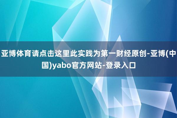 亚博体育请点击这里此实践为第一财经原创-亚博(中国)yabo官方网站-登录入口