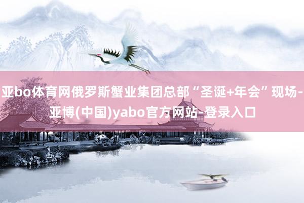 亚bo体育网俄罗斯蟹业集团总部“圣诞+年会”现场-亚博(中国)yabo官方网站-登录入口