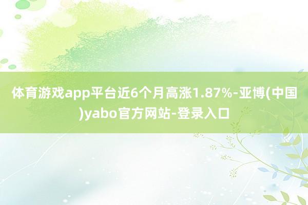 体育游戏app平台近6个月高涨1.87%-亚博(中国)yabo官方网站-登录入口