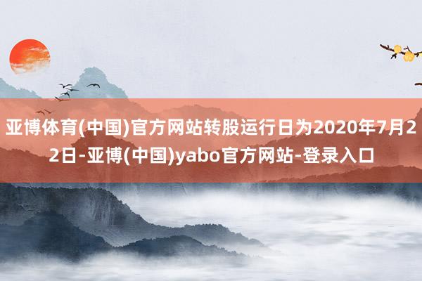 亚博体育(中国)官方网站转股运行日为2020年7月22日-亚博(中国)yabo官方网站-登录入口