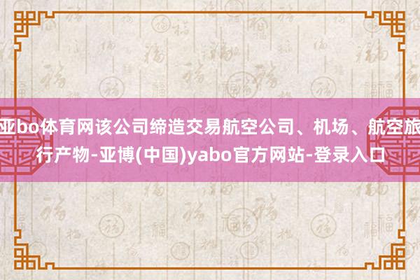 亚bo体育网该公司缔造交易航空公司、机场、航空旅行产物-亚博(中国)yabo官方网站-登录入口