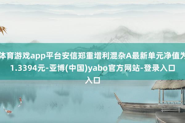 体育游戏app平台安信郑重增利混杂A最新单元净值为1.3394元-亚博(中国)yabo官方网站-登录入口