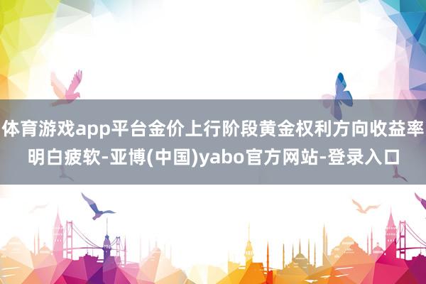 体育游戏app平台金价上行阶段黄金权利方向收益率明白疲软-亚博(中国)yabo官方网站-登录入口