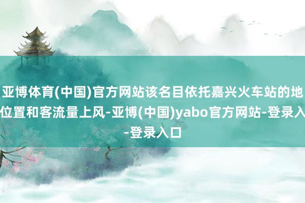亚博体育(中国)官方网站该名目依托嘉兴火车站的地舆位置和客流量上风-亚博(中国)yabo官方网站-登录入口