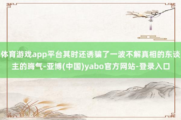 体育游戏app平台其时还诱骗了一波不解真相的东谈主的晦气-亚博(中国)yabo官方网站-登录入口