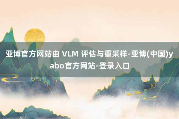 亚博官方网站由 VLM 评估与重采样-亚博(中国)yabo官方网站-登录入口