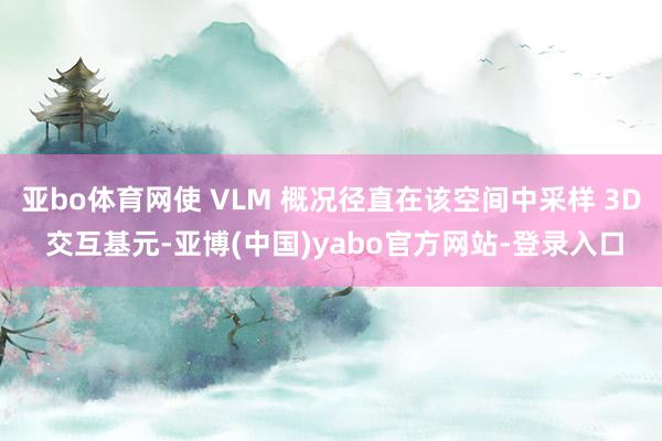 亚bo体育网使 VLM 概况径直在该空间中采样 3D 交互基元-亚博(中国)yabo官方网站-登录入口
