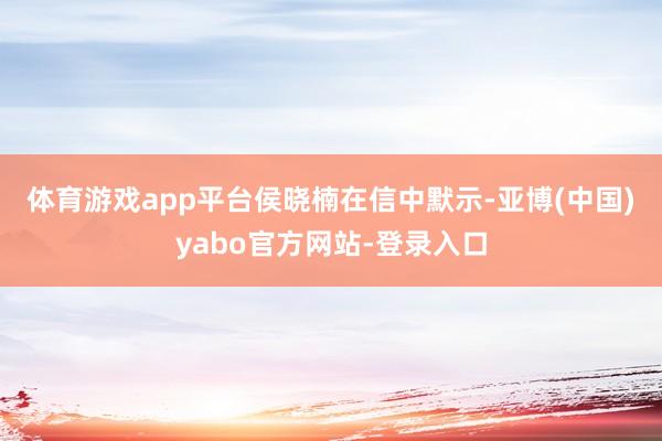 体育游戏app平台　　侯晓楠在信中默示-亚博(中国)yabo官方网站-登录入口