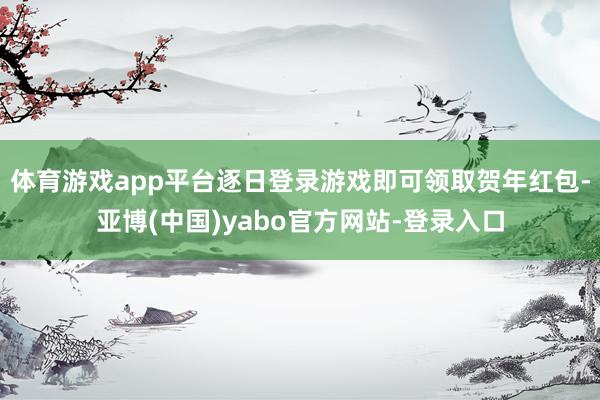 体育游戏app平台逐日登录游戏即可领取贺年红包-亚博(中国)yabo官方网站-登录入口