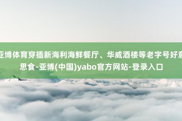 亚博体育穿插新海利海鲜餐厅、华威酒楼等老字号好意思食-亚博(中国)yabo官方网站-登录入口