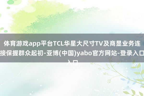 体育游戏app平台TCL华星大尺寸TV及商显业务连接保握群众起初-亚博(中国)yabo官方网站-登录入口