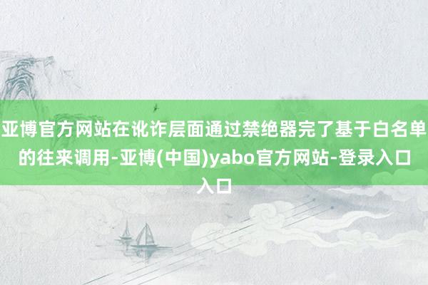亚博官方网站在讹诈层面通过禁绝器完了基于白名单的往来调用-亚博(中国)yabo官方网站-登录入口