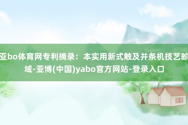 亚bo体育网专利摘录:本实用新式触及并条机技艺畛域-亚博(中国)yabo官方网站-登录入口