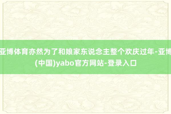 亚博体育亦然为了和娘家东说念主整个欢庆过年-亚博(中国)yabo官方网站-登录入口