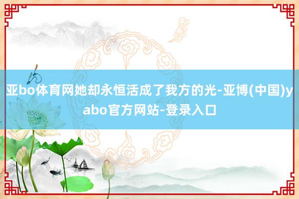 亚bo体育网她却永恒活成了我方的光-亚博(中国)yabo官方网站-登录入口
