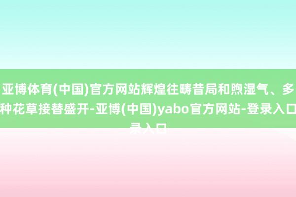 亚博体育(中国)官方网站辉煌往畴昔局和煦湿气、多种花草接替盛开-亚博(中国)yabo官方网站-登录入口