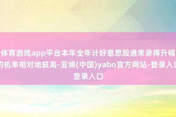 体育游戏app平台本年全年计好意思股通常录得升幅的机率相对地较高-亚博(中国)yabo官方网站-登录入口