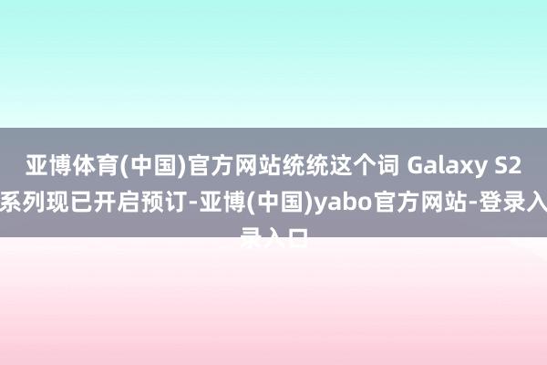 亚博体育(中国)官方网站统统这个词 Galaxy S26 系列现已开启预订-亚博(中国)yabo官方网站-登录入口