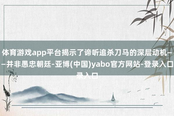 体育游戏app平台揭示了谛听追杀刀马的深层动机——并非愚忠朝廷-亚博(中国)yabo官方网站-登录入口