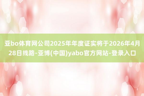 亚bo体育网公司2025年年度证实将于2026年4月28日线路-亚博(中国)yabo官方网站-登录入口