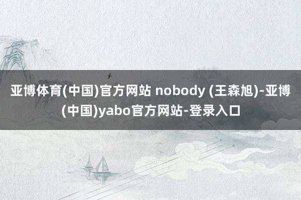 亚博体育(中国)官方网站 nobody (王森旭)-亚博(中国)yabo官方网站-登录入口
