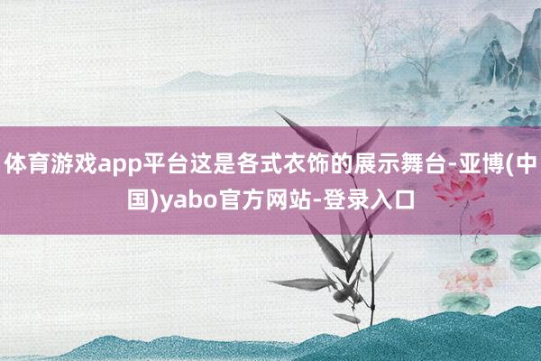 体育游戏app平台这是各式衣饰的展示舞台-亚博(中国)yabo官方网站-登录入口