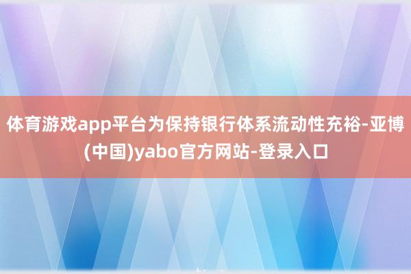 体育游戏app平台为保持银行体系流动性充裕-亚博(中国)yabo官方网站-登录入口