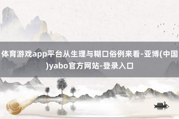 体育游戏app平台从生理与糊口俗例来看-亚博(中国)yabo官方网站-登录入口