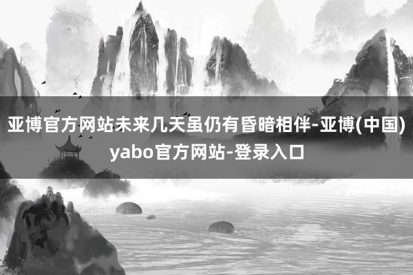 亚博官方网站未来几天虽仍有昏暗相伴-亚博(中国)yabo官方网站-登录入口