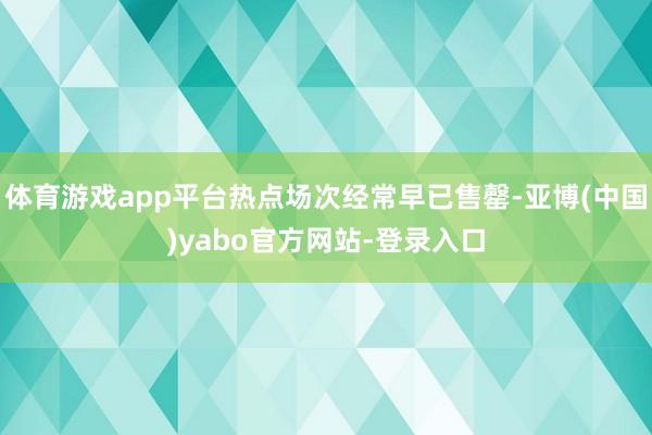 体育游戏app平台热点场次经常早已售罄-亚博(中国)yabo官方网站-登录入口