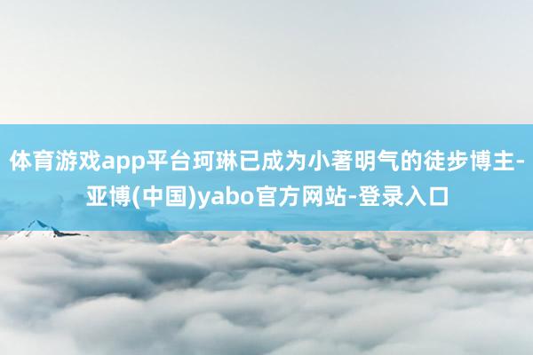 体育游戏app平台珂琳已成为小著明气的徒步博主-亚博(中国)yabo官方网站-登录入口
