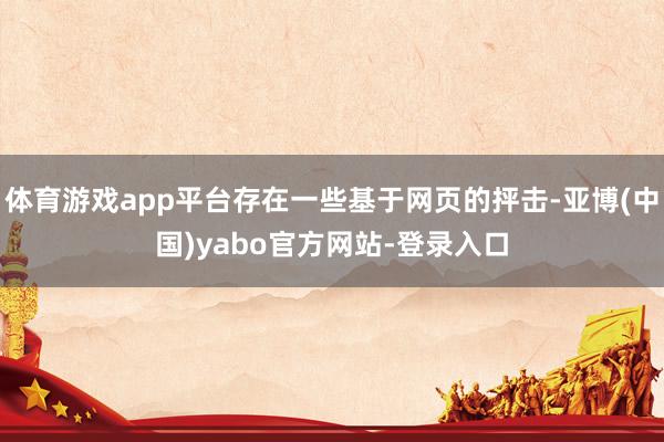 体育游戏app平台存在一些基于网页的抨击-亚博(中国)yabo官方网站-登录入口