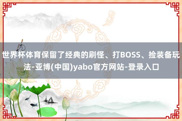 世界杯体育保留了经典的刷怪、打BOSS、捡装备玩法-亚博(中国)yabo官方网站-登录入口