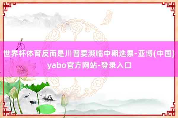 世界杯体育反而是川普要濒临中期选票-亚博(中国)yabo官方网站-登录入口