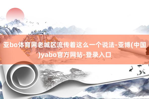 亚bo体育网老城区流传着这么一个说法-亚博(中国)yabo官方网站-登录入口