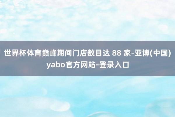 世界杯体育巅峰期间门店数目达 88 家-亚博(中国)yabo官方网站-登录入口