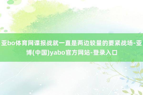 亚bo体育网谍报战就一直是两边较量的要紧战场-亚博(中国)yabo官方网站-登录入口