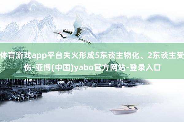 体育游戏app平台失火形成5东谈主物化、2东谈主受伤-亚博(中国)yabo官方网站-登录入口