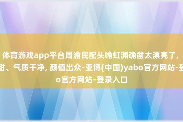体育游戏app平台周渝民配头喻虹渊确凿太漂亮了, 温婉清甜、气质干净, 颜值出众-亚博(中国)yabo官方网站-登录入口