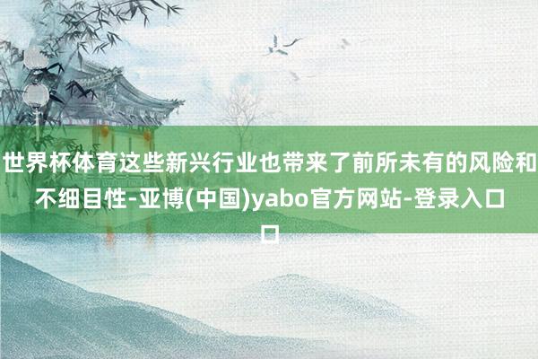 世界杯体育这些新兴行业也带来了前所未有的风险和不细目性-亚博(中国)yabo官方网站-登录入口