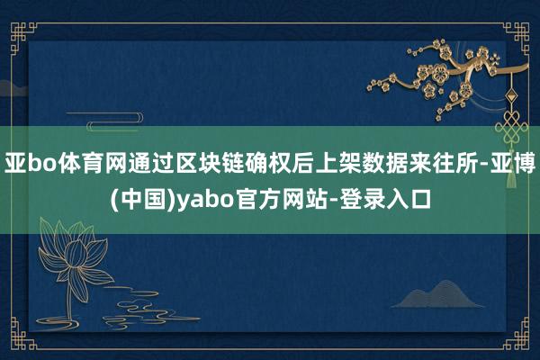 亚bo体育网通过区块链确权后上架数据来往所-亚博(中国)yabo官方网站-登录入口