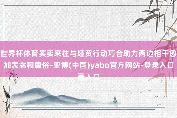 世界杯体育买卖来往与经贸行动巧合助力两边相干愈加表露和庸俗-亚博(中国)yabo官方网站-登录入口