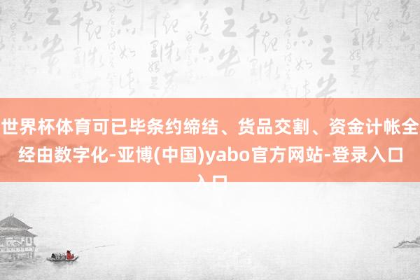 世界杯体育可已毕条约缔结、货品交割、资金计帐全经由数字化-亚博(中国)yabo官方网站-登录入口