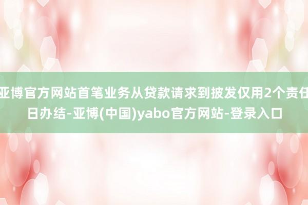 亚博官方网站首笔业务从贷款请求到披发仅用2个责任日办结-亚博(中国)yabo官方网站-登录入口