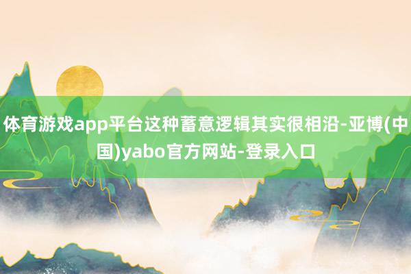 体育游戏app平台这种蓄意逻辑其实很相沿-亚博(中国)yabo官方网站-登录入口