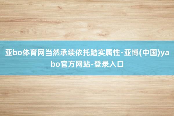 亚bo体育网当然承续依托踏实属性-亚博(中国)yabo官方网站-登录入口
