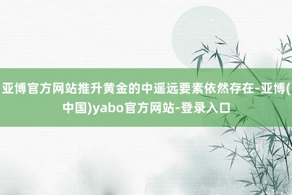 亚博官方网站推升黄金的中遥远要素依然存在-亚博(中国)yabo官方网站-登录入口