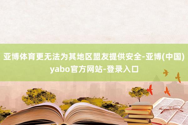 亚博体育更无法为其地区盟友提供安全-亚博(中国)yabo官方网站-登录入口