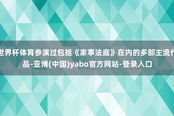 世界杯体育参演过包括《家事法庭》在内的多部主流作品-亚博(中国)yabo官方网站-登录入口
