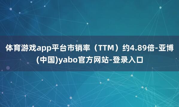 体育游戏app平台市销率（TTM）约4.89倍-亚博(中国)yabo官方网站-登录入口